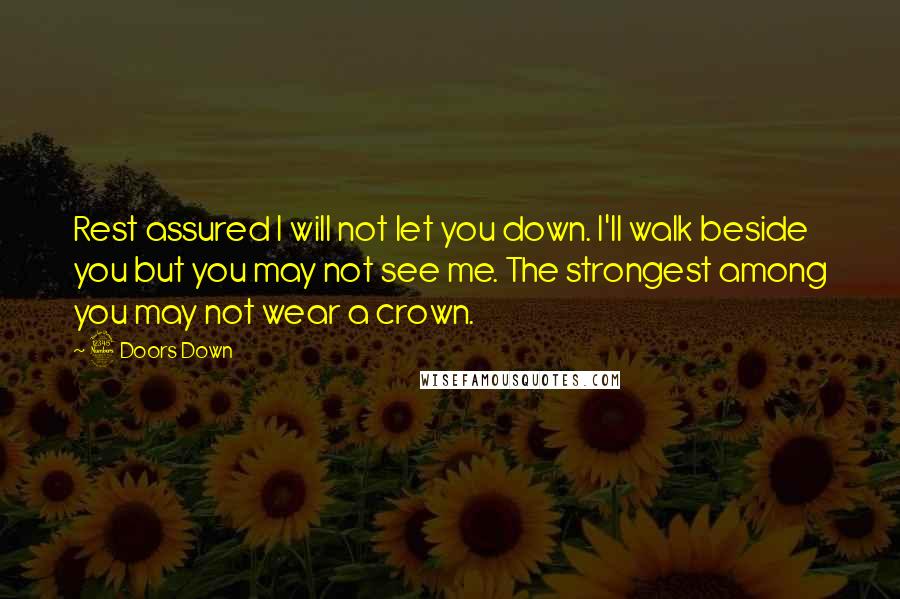 3 Doors Down Quotes: Rest assured I will not let you down. I'll walk beside you but you may not see me. The strongest among you may not wear a crown.