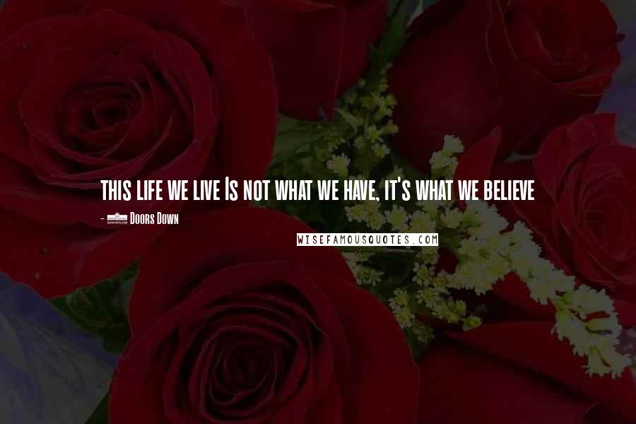 3 Doors Down Quotes: this life we live Is not what we have, it's what we believe
