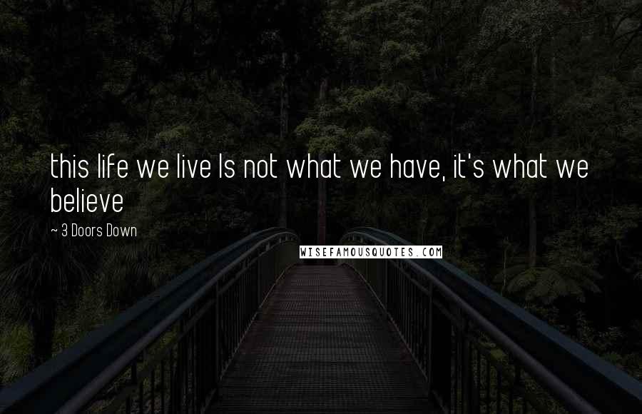 3 Doors Down Quotes: this life we live Is not what we have, it's what we believe