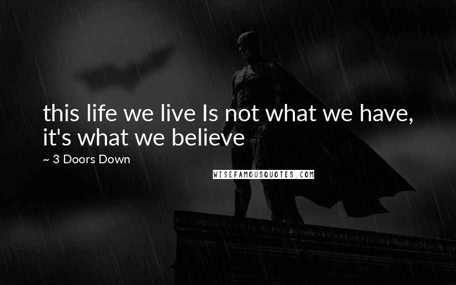 3 Doors Down Quotes: this life we live Is not what we have, it's what we believe