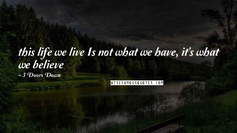 3 Doors Down Quotes: this life we live Is not what we have, it's what we believe