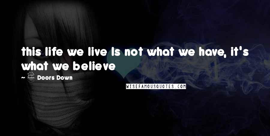 3 Doors Down Quotes: this life we live Is not what we have, it's what we believe