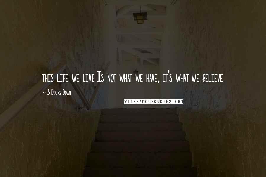 3 Doors Down Quotes: this life we live Is not what we have, it's what we believe