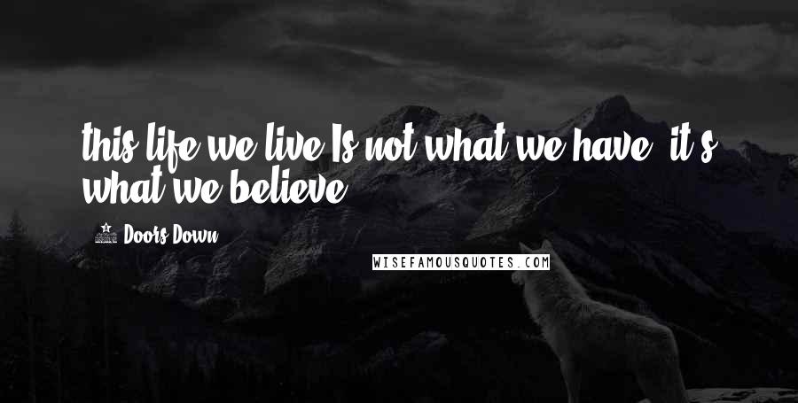 3 Doors Down Quotes: this life we live Is not what we have, it's what we believe