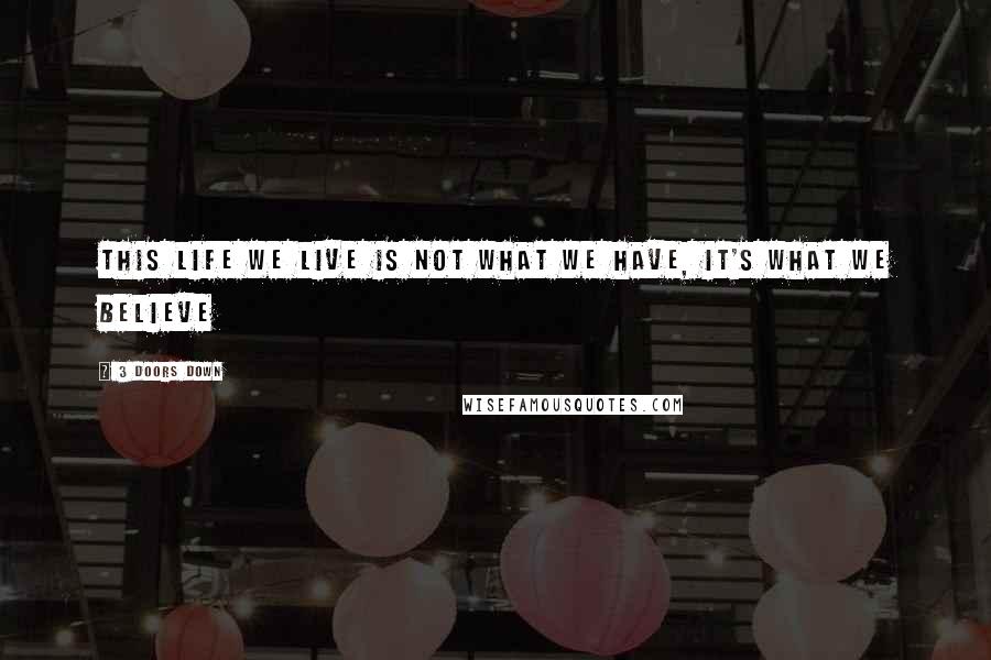 3 Doors Down Quotes: this life we live Is not what we have, it's what we believe