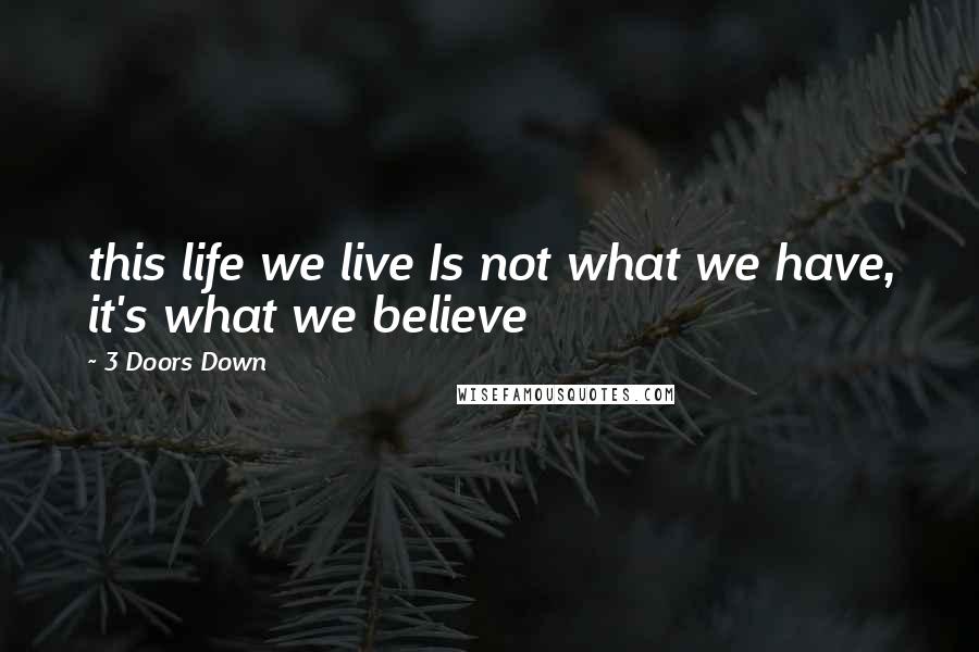 3 Doors Down Quotes: this life we live Is not what we have, it's what we believe