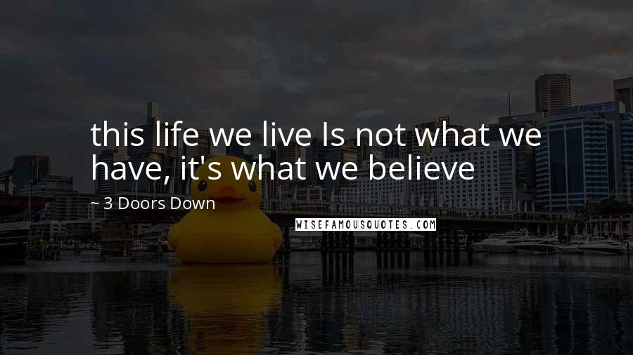 3 Doors Down Quotes: this life we live Is not what we have, it's what we believe