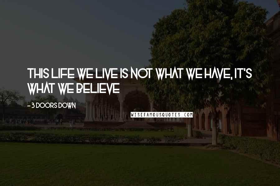 3 Doors Down Quotes: this life we live Is not what we have, it's what we believe