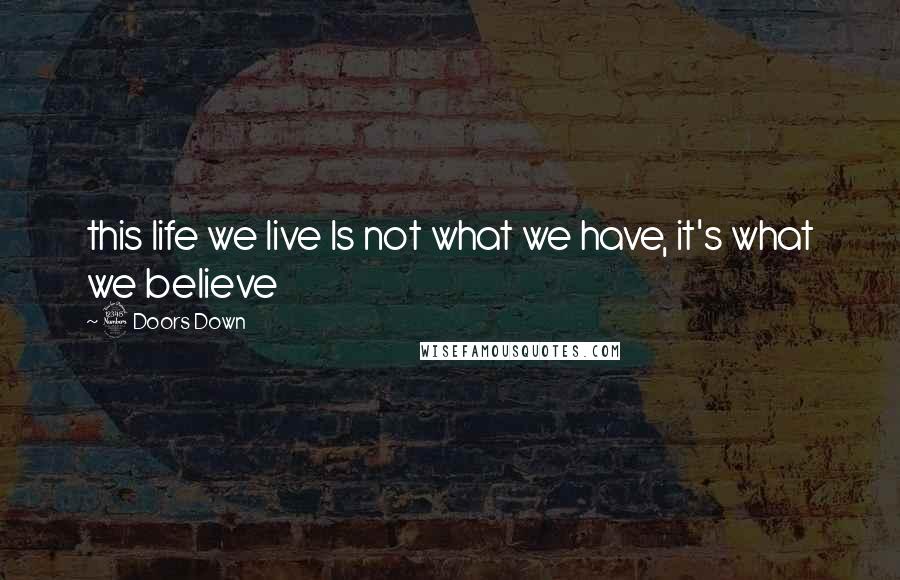 3 Doors Down Quotes: this life we live Is not what we have, it's what we believe