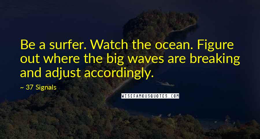 37 Signals Quotes: Be a surfer. Watch the ocean. Figure out where the big waves are breaking and adjust accordingly.