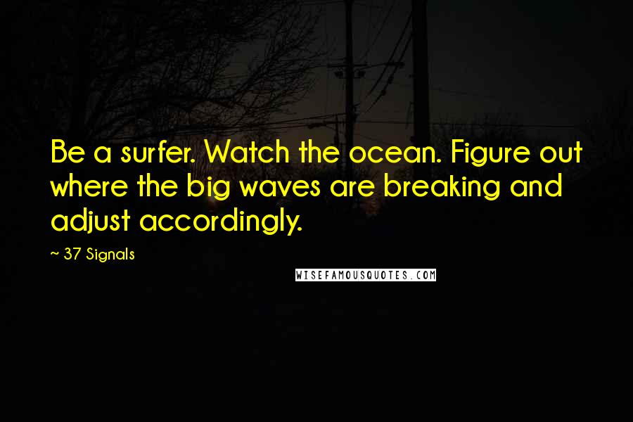 37 Signals Quotes: Be a surfer. Watch the ocean. Figure out where the big waves are breaking and adjust accordingly.