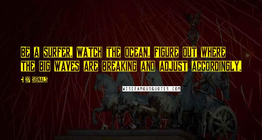 37 Signals Quotes: Be a surfer. Watch the ocean. Figure out where the big waves are breaking and adjust accordingly.