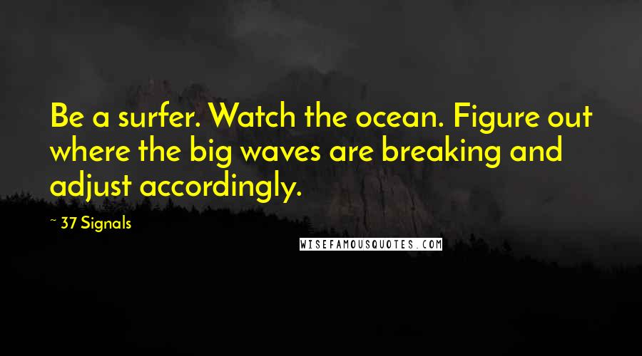 37 Signals Quotes: Be a surfer. Watch the ocean. Figure out where the big waves are breaking and adjust accordingly.