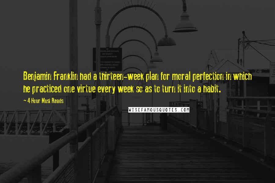 4 Hour Must Reads Quotes: Benjamin Franklin had a thirteen-week plan for moral perfection in which he practiced one virtue every week so as to turn it into a habit.