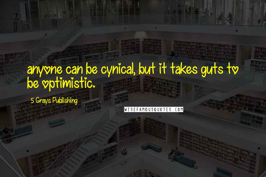 5 Grays Publishing Quotes: anyone can be cynical, but it takes guts to be optimistic.