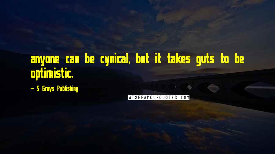 5 Grays Publishing Quotes: anyone can be cynical, but it takes guts to be optimistic.