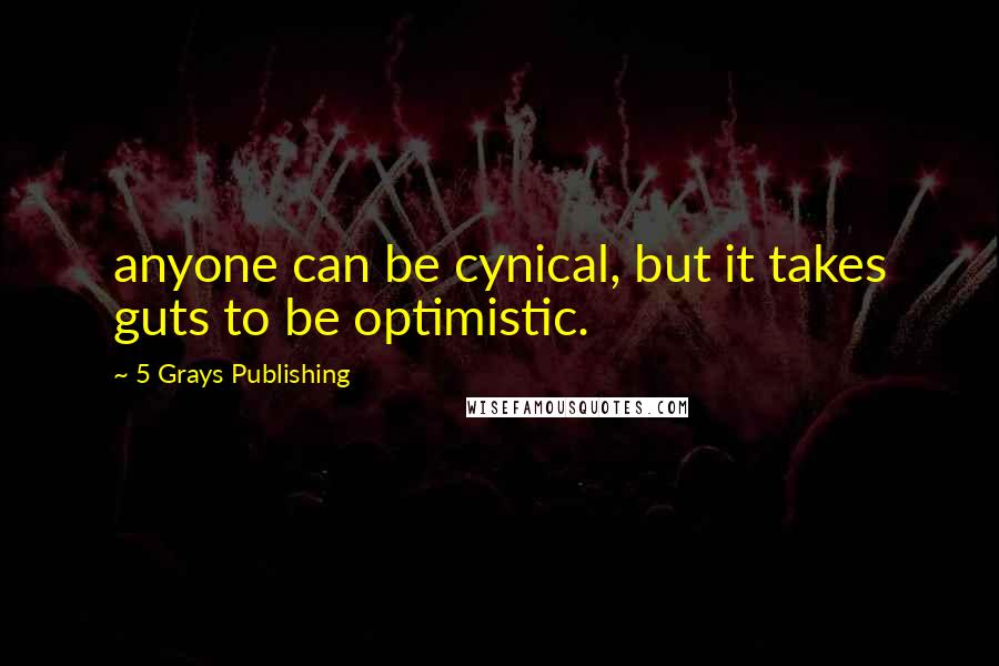 5 Grays Publishing Quotes: anyone can be cynical, but it takes guts to be optimistic.