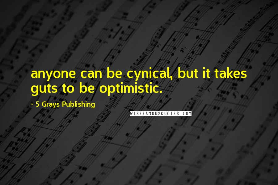 5 Grays Publishing Quotes: anyone can be cynical, but it takes guts to be optimistic.
