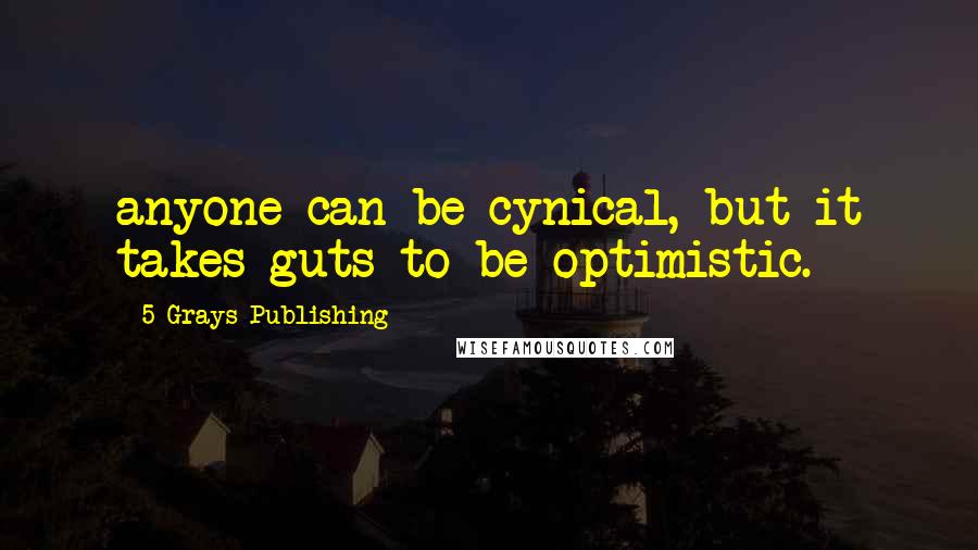 5 Grays Publishing Quotes: anyone can be cynical, but it takes guts to be optimistic.