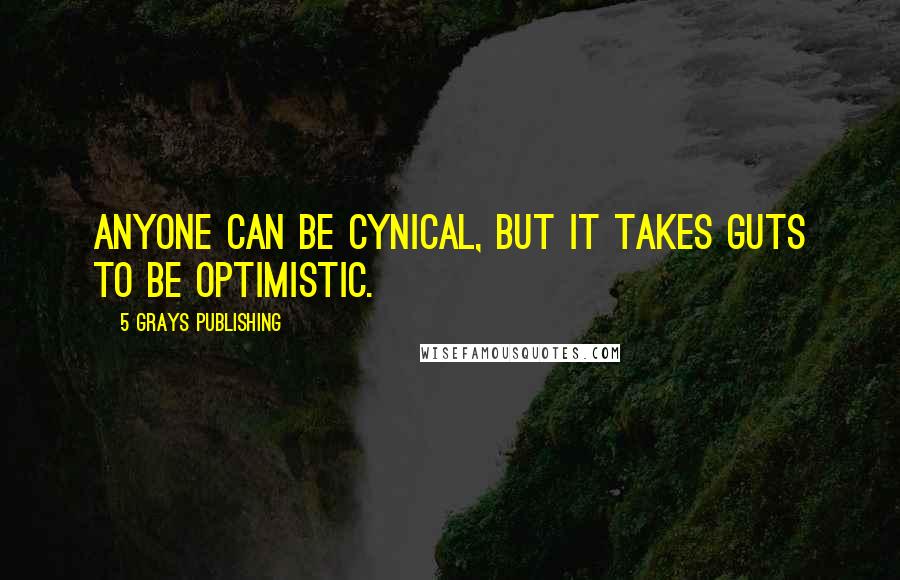 5 Grays Publishing Quotes: anyone can be cynical, but it takes guts to be optimistic.