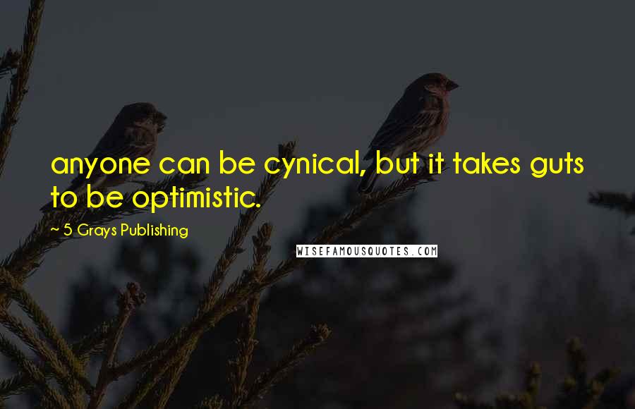 5 Grays Publishing Quotes: anyone can be cynical, but it takes guts to be optimistic.