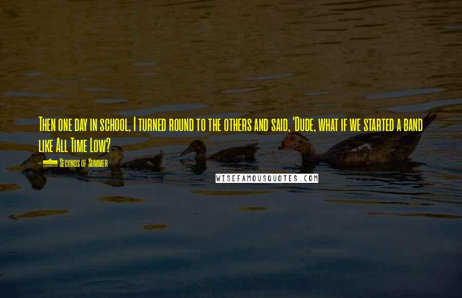 5 Seconds Of Summer Quotes: Then one day in school, I turned round to the others and said, 'Dude, what if we started a band like All Time Low?