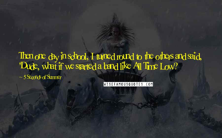 5 Seconds Of Summer Quotes: Then one day in school, I turned round to the others and said, 'Dude, what if we started a band like All Time Low?