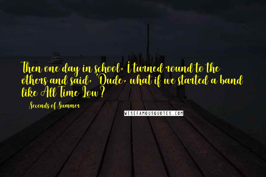 5 Seconds Of Summer Quotes: Then one day in school, I turned round to the others and said, 'Dude, what if we started a band like All Time Low?