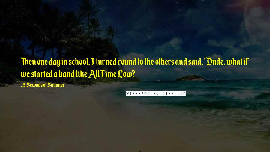 5 Seconds Of Summer Quotes: Then one day in school, I turned round to the others and said, 'Dude, what if we started a band like All Time Low?