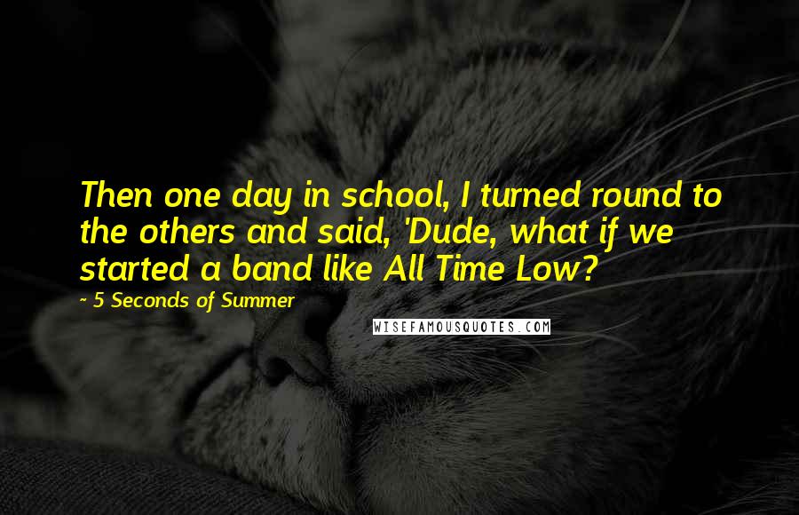 5 Seconds Of Summer Quotes: Then one day in school, I turned round to the others and said, 'Dude, what if we started a band like All Time Low?