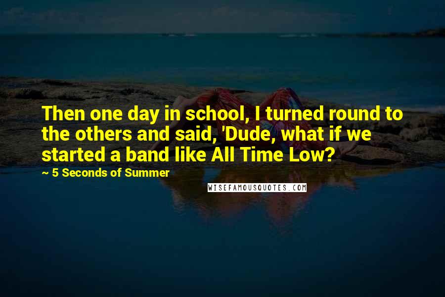 5 Seconds Of Summer Quotes: Then one day in school, I turned round to the others and said, 'Dude, what if we started a band like All Time Low?