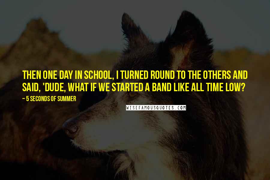 5 Seconds Of Summer Quotes: Then one day in school, I turned round to the others and said, 'Dude, what if we started a band like All Time Low?