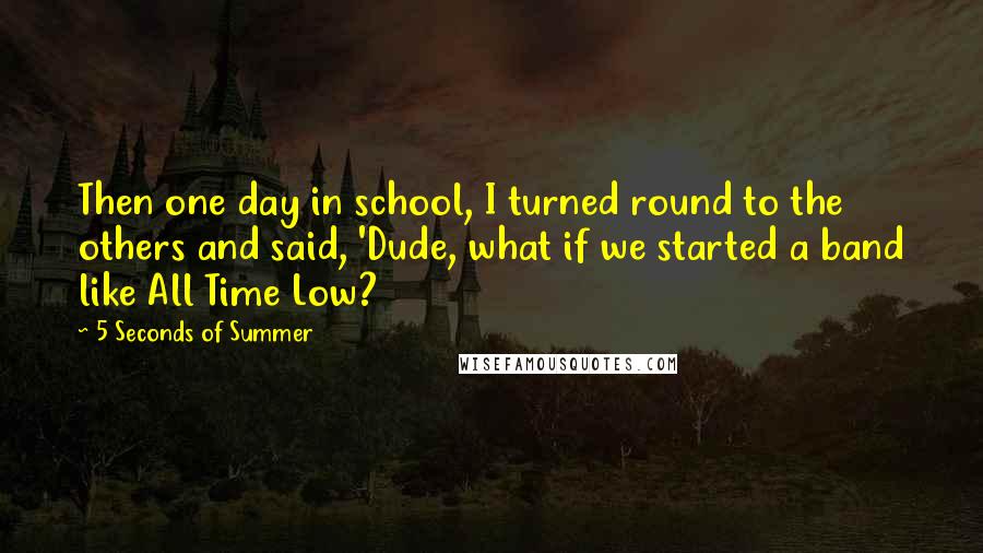 5 Seconds Of Summer Quotes: Then one day in school, I turned round to the others and said, 'Dude, what if we started a band like All Time Low?