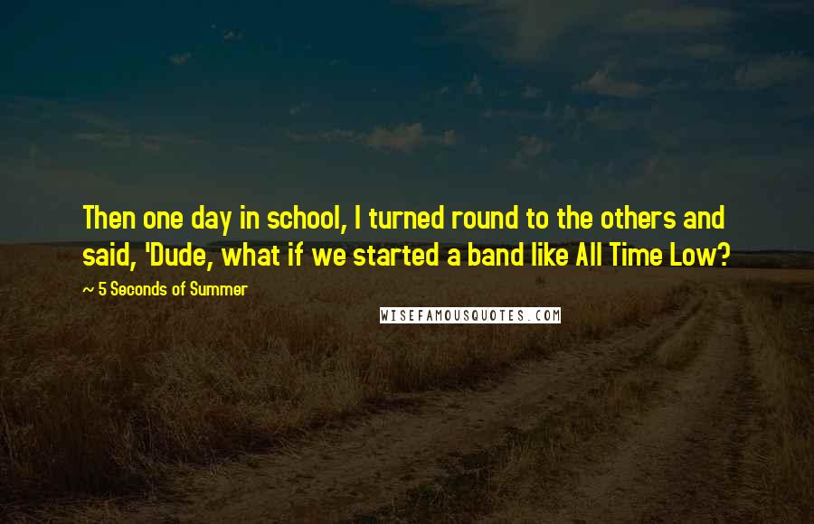 5 Seconds Of Summer Quotes: Then one day in school, I turned round to the others and said, 'Dude, what if we started a band like All Time Low?