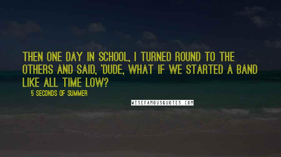 5 Seconds Of Summer Quotes: Then one day in school, I turned round to the others and said, 'Dude, what if we started a band like All Time Low?