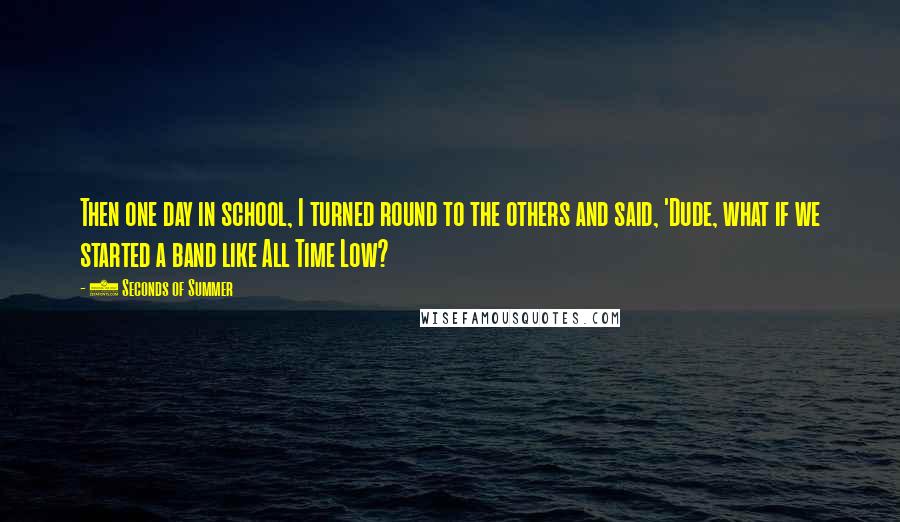 5 Seconds Of Summer Quotes: Then one day in school, I turned round to the others and said, 'Dude, what if we started a band like All Time Low?