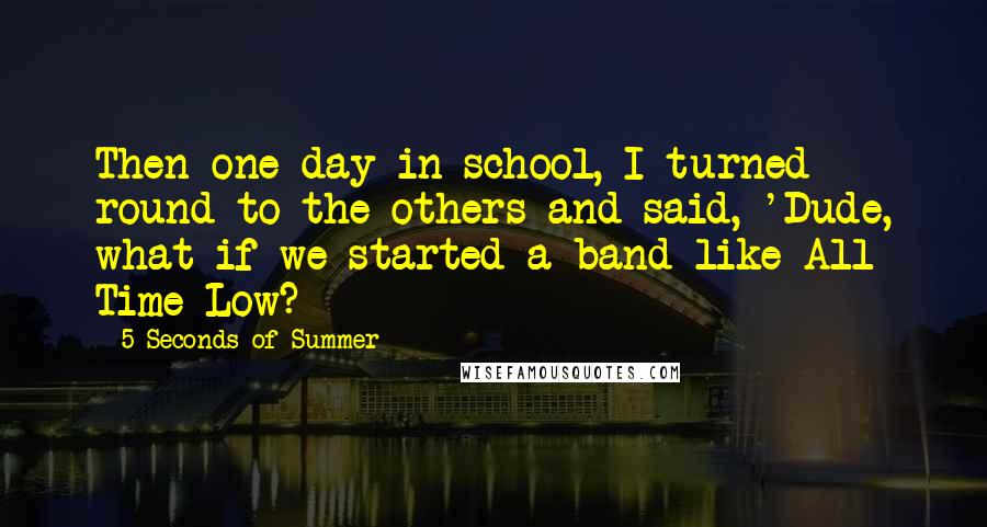 5 Seconds Of Summer Quotes: Then one day in school, I turned round to the others and said, 'Dude, what if we started a band like All Time Low?