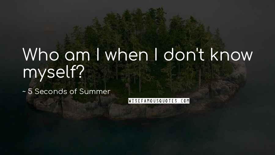 5 Seconds Of Summer Quotes: Who am I when I don't know myself?