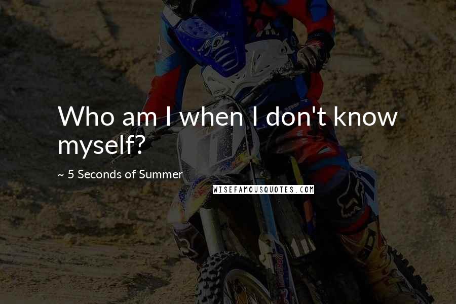5 Seconds Of Summer Quotes: Who am I when I don't know myself?