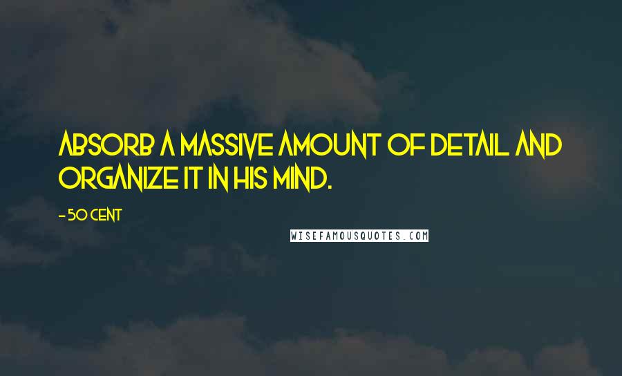 50 Cent Quotes: absorb a massive amount of detail and organize it in his mind.