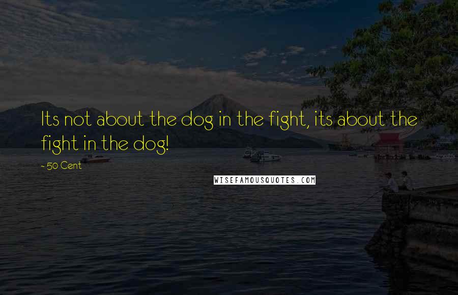 50 Cent Quotes: Its not about the dog in the fight, its about the fight in the dog!