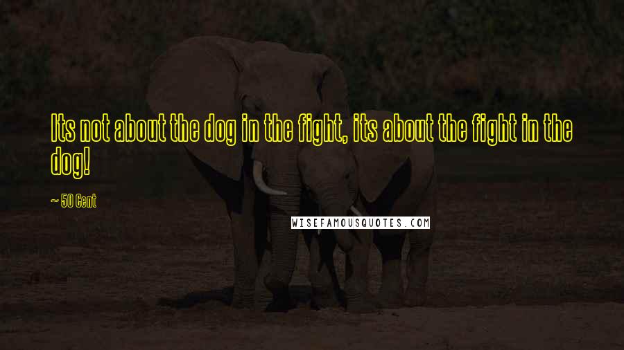 50 Cent Quotes: Its not about the dog in the fight, its about the fight in the dog!