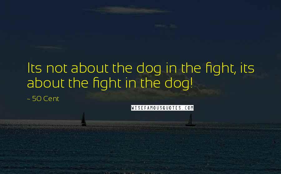 50 Cent Quotes: Its not about the dog in the fight, its about the fight in the dog!