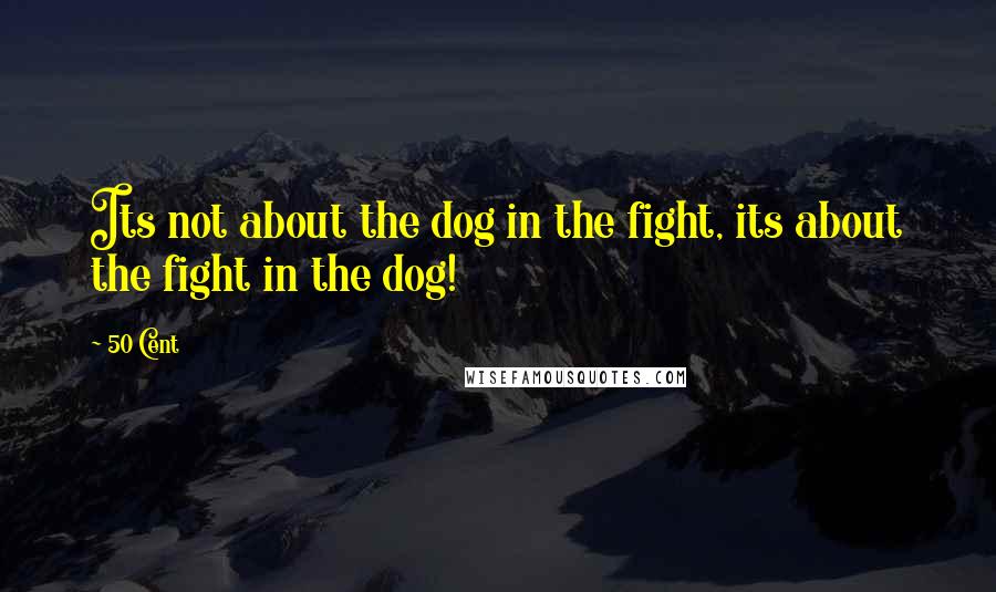 50 Cent Quotes: Its not about the dog in the fight, its about the fight in the dog!