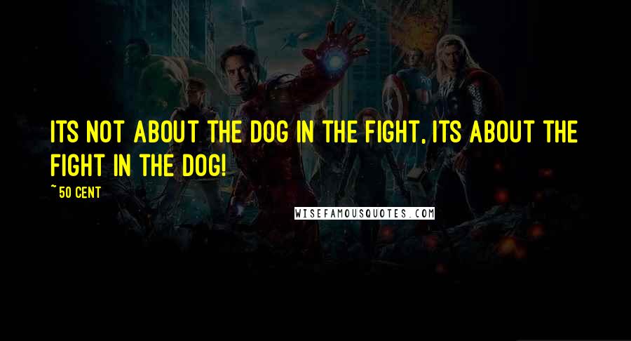 50 Cent Quotes: Its not about the dog in the fight, its about the fight in the dog!