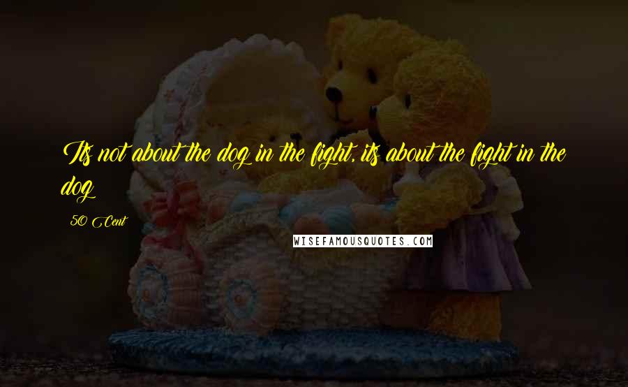 50 Cent Quotes: Its not about the dog in the fight, its about the fight in the dog!