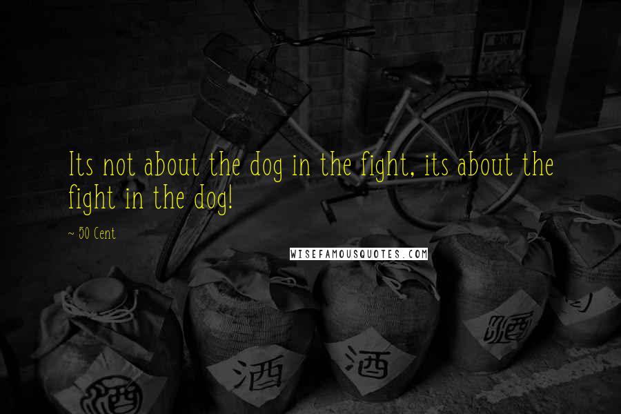50 Cent Quotes: Its not about the dog in the fight, its about the fight in the dog!