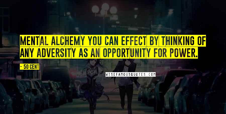 50 Cent Quotes: mental alchemy you can effect by thinking of any adversity as an opportunity for power.