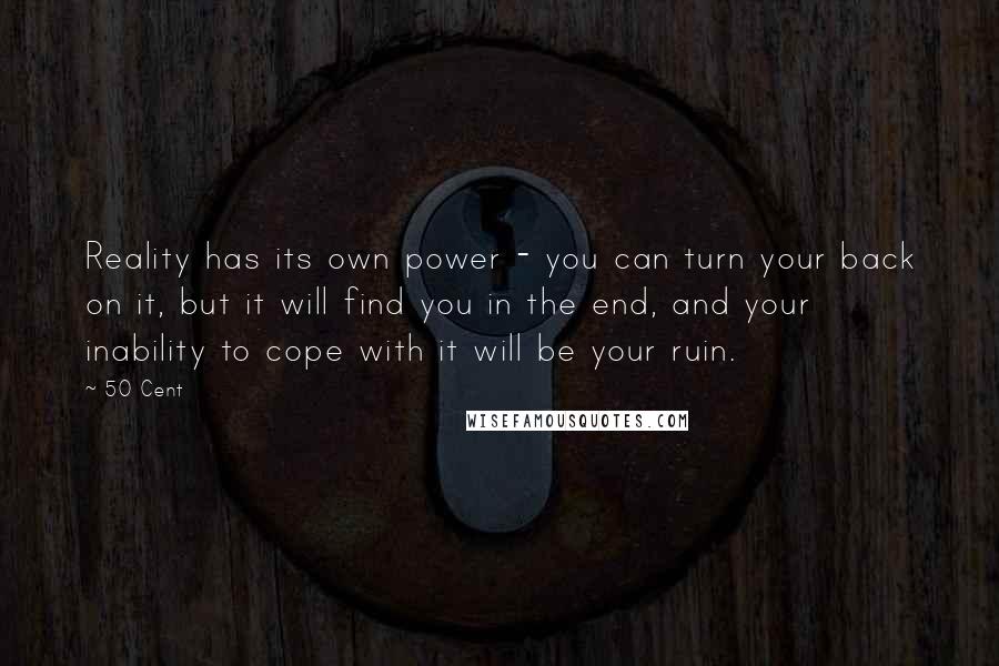 50 Cent Quotes: Reality has its own power - you can turn your back on it, but it will find you in the end, and your inability to cope with it will be your ruin.