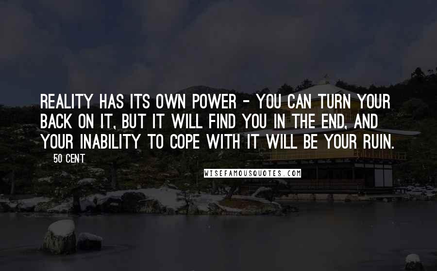 50 Cent Quotes: Reality has its own power - you can turn your back on it, but it will find you in the end, and your inability to cope with it will be your ruin.